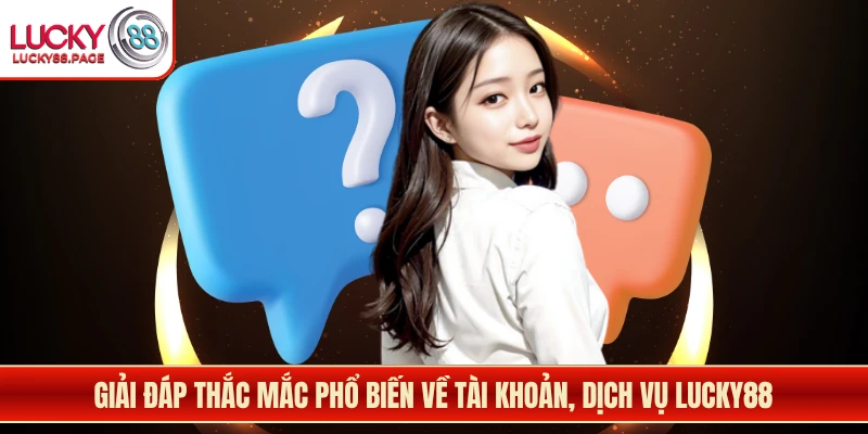 Giải đáp thắc mắc phổ biến về tài khoản, dịch vụ Lucky88