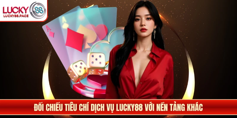 Đối chiếu tiêu chí dịch vụ Lucky88 với nền tảng khác